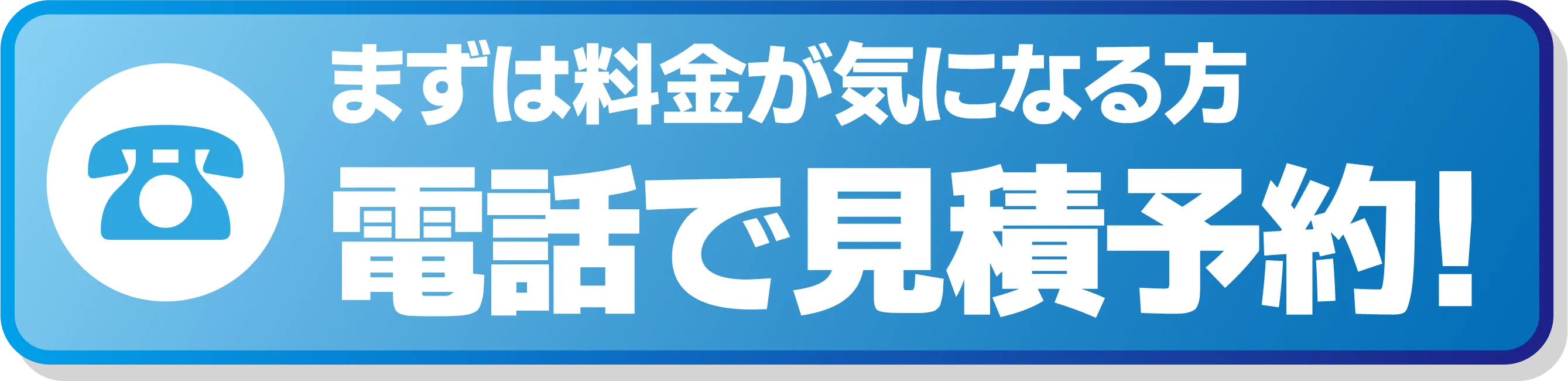 まずは料金が気になる方 電話で見積予約!